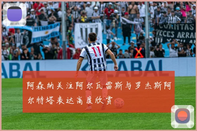 阿森纳关注阿尔瓦雷斯与罗杰斯阿尔特塔表达高度欣赏