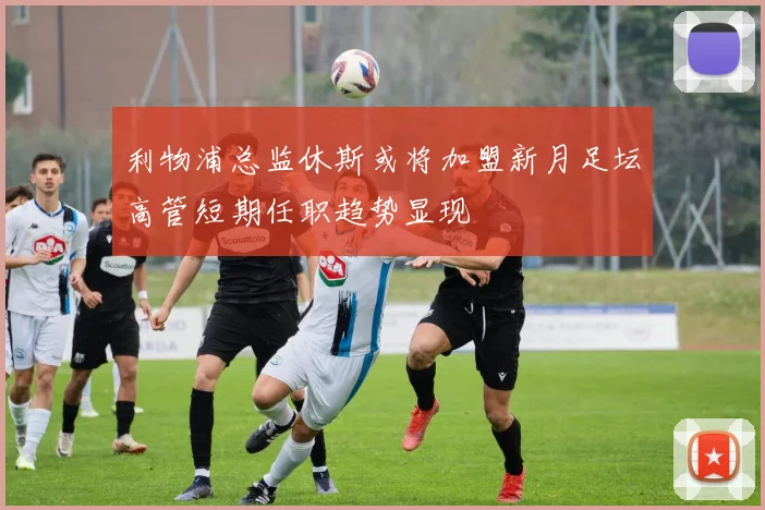 利物浦总监休斯或将加盟新月足坛高管短期任职趋势显现