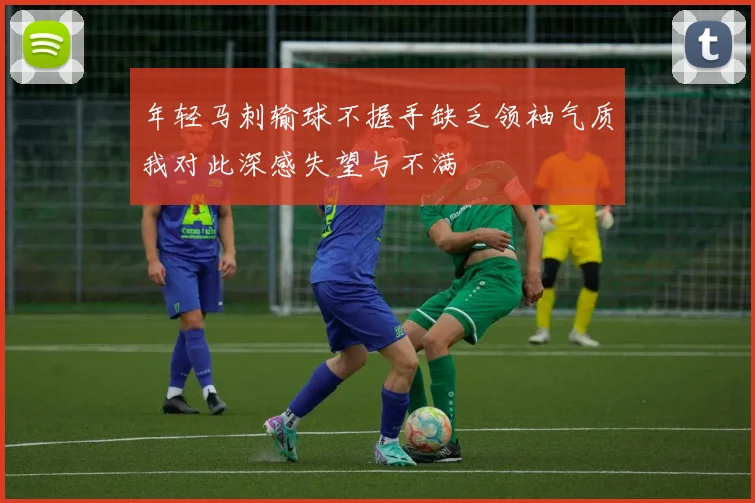 年轻马刺输球不握手缺乏领袖气质我对此深感失望与不满