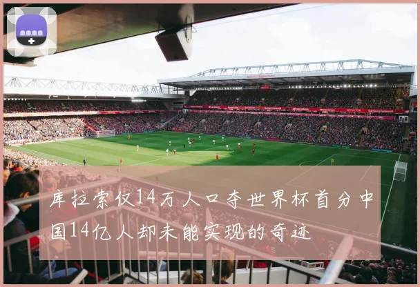 库拉索仅14万人口夺世界杯首分中国14亿人却未能实现的奇迹