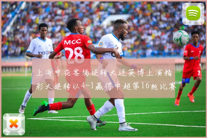 上海申花客场逆转大连英博上演精彩大逆转以4-1赢得中超第16轮比赛