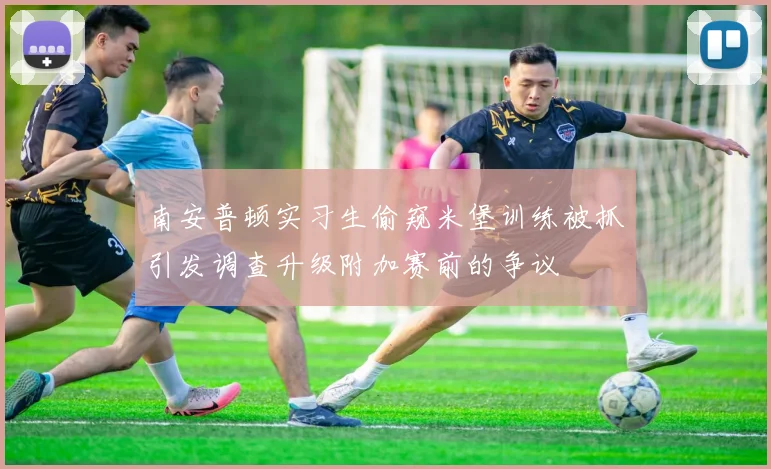 南安普顿实习生偷窥米堡训练被抓引发调查升级附加赛前的争议