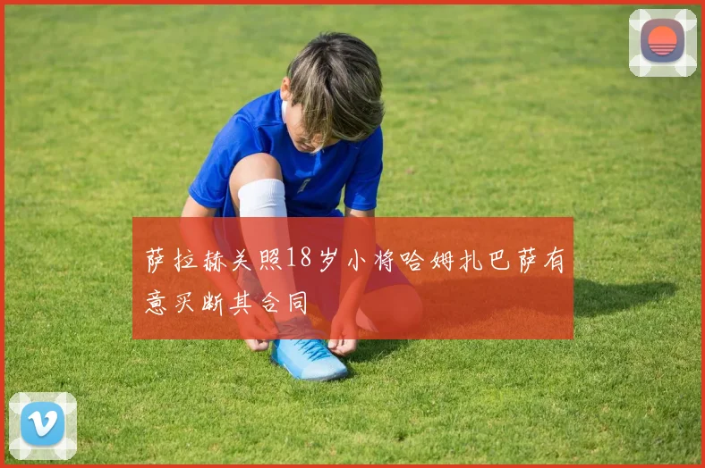 萨拉赫关照18岁小将哈姆扎巴萨有意买断其合同