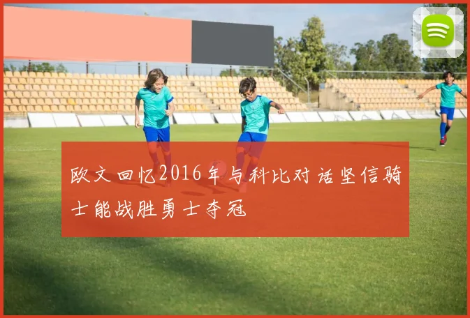 欧文回忆2016年与科比对话坚信骑士能战胜勇士夺冠