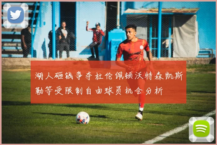 湖人砸钱争夺杜伦佩顿沃特森凯斯勒等受限制自由球员机会分析