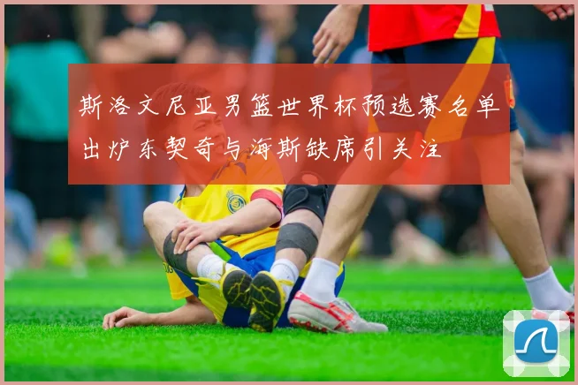斯洛文尼亚男篮世界杯预选赛名单出炉东契奇与海斯缺席引关注