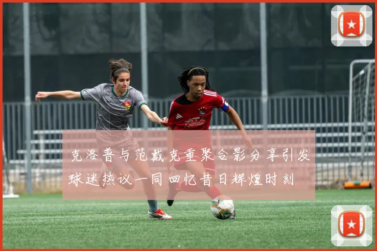 克洛普与范戴克重聚合影分享引发球迷热议一同回忆昔日辉煌时刻