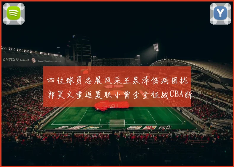 四位球员各展风采王泉泽伤病困扰郭昊文重返夏联小曾金金征战CBA新赛季