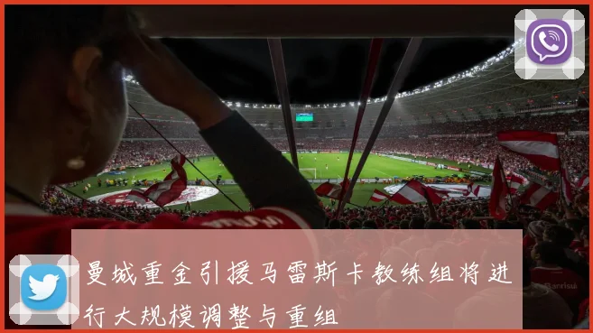 曼城重金引援马雷斯卡教练组将进行大规模调整与重组