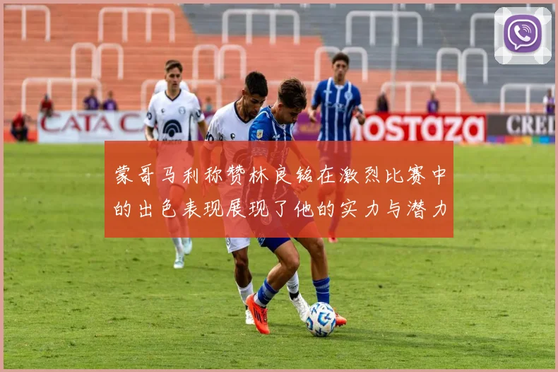 蒙哥马利称赞林良铭在激烈比赛中的出色表现展现了他的实力与潜力