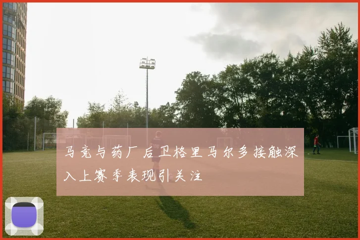马竞与药厂后卫格里马尔多接触深入上赛季表现引关注